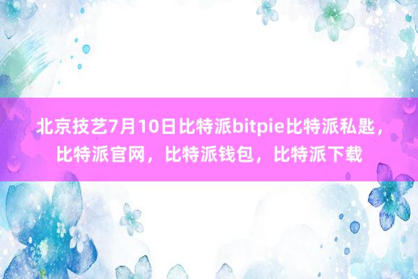 北京技艺7月10日比特派bitpie比特派私匙，比特派官网，比特派钱包，比特派下载