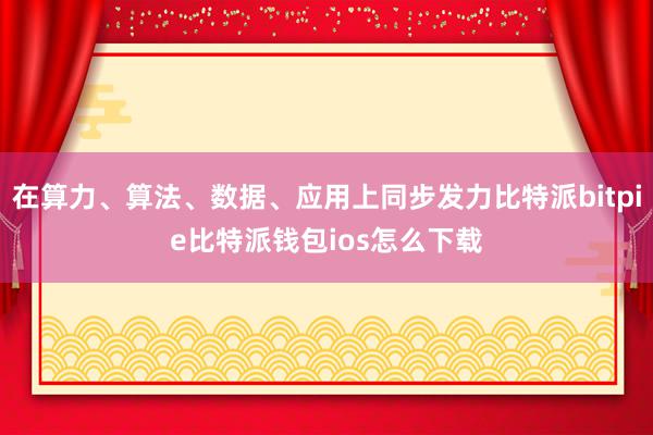 在算力、算法、数据、应用上同步发力比特派bitpie比特派钱包ios怎么下载