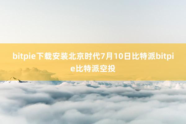 bitpie下载安装　　北京时代7月10日比特派bitpie比特派空投