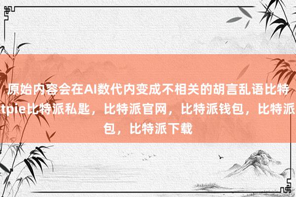 原始内容会在AI数代内变成不相关的胡言乱语比特派bitpie比特派私匙，比特派官网，比特派钱包，比特派下载