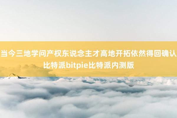 当今三地学问产权东说念主才高地开拓依然得回确认比特派bitpie比特派内测版