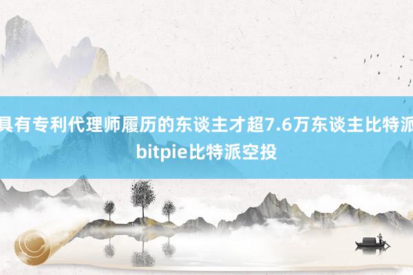 具有专利代理师履历的东谈主才超7.6万东谈主比特派bitpie比特派空投