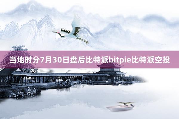 当地时分7月30日盘后比特派bitpie比特派空投