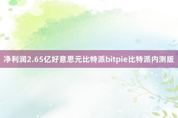 净利润2.65亿好意思元比特派bitpie比特派内测版