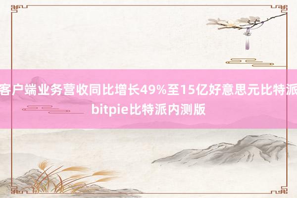 客户端业务营收同比增长49%至15亿好意思元比特派bitpie比特派内测版