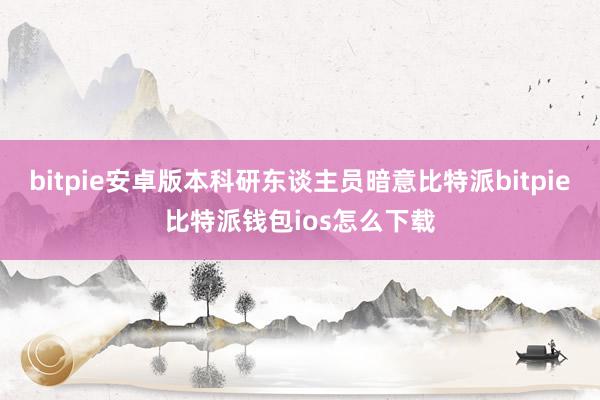 bitpie安卓版本科研东谈主员暗意比特派bitpie比特派钱包ios怎么下载