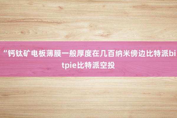 “钙钛矿电板薄膜一般厚度在几百纳米傍边比特派bitpie比特派空投