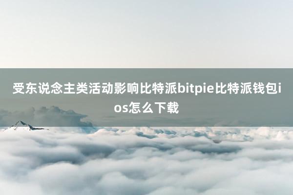 受东说念主类活动影响比特派bitpie比特派钱包ios怎么下载