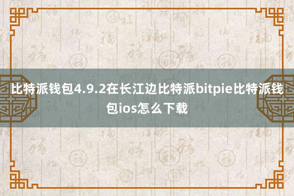 比特派钱包4.9.2在长江边比特派bitpie比特派钱包ios怎么下载