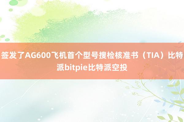 签发了AG600飞机首个型号搜检核准书（TIA）比特派bitpie比特派空投