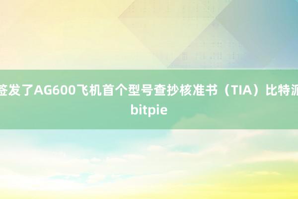 签发了AG600飞机首个型号查抄核准书（TIA）比特派bitpie