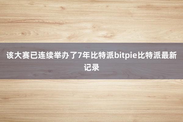 该大赛已连续举办了7年比特派bitpie比特派最新记录