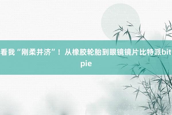 看我“刚柔并济”！从橡胶轮胎到眼镜镜片比特派bitpie