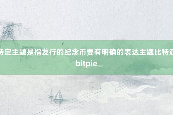 特定主题是指发行的纪念币要有明确的表达主题比特派bitpie