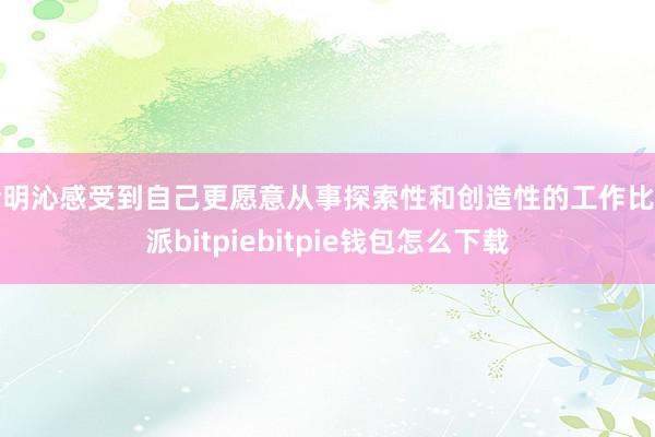 余明沁感受到自己更愿意从事探索性和创造性的工作比特派bitpiebitpie钱包怎么下载