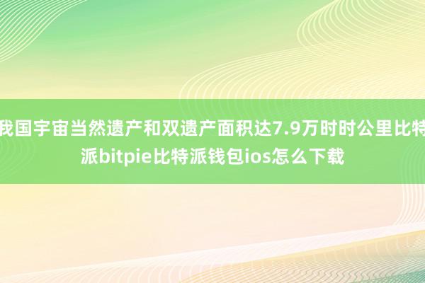 我国宇宙当然遗产和双遗产面积达7.9万时时公里比特派bitpie比特派钱包ios怎么下载