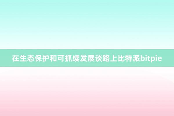 在生态保护和可抓续发展谈路上比特派bitpie