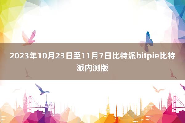 2023年10月23日至11月7日比特派bitpie比特派内测版