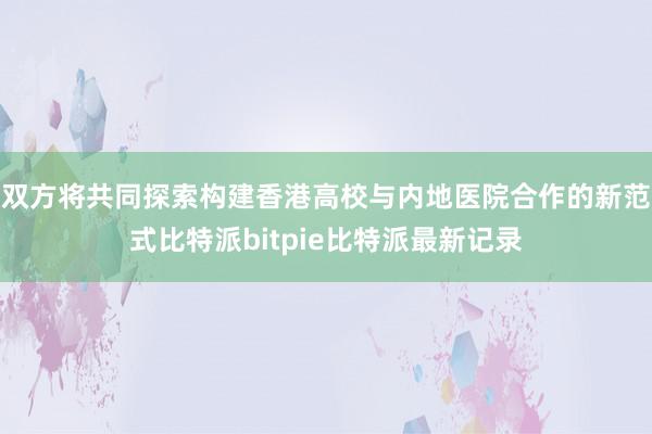 双方将共同探索构建香港高校与内地医院合作的新范式比特派bitpie比特派最新记录