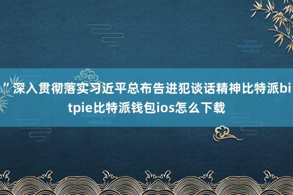 ”　　深入贯彻落实习近平总布告进犯谈话精神比特派bitpie比特派钱包ios怎么下载