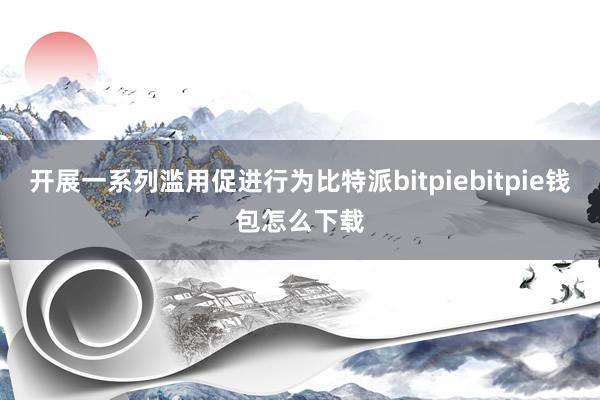 开展一系列滥用促进行为比特派bitpiebitpie钱包怎么下载