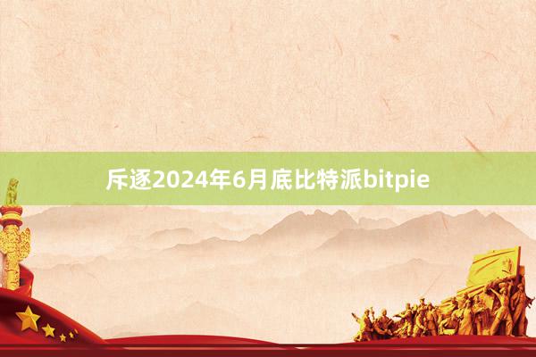 斥逐2024年6月底比特派bitpie