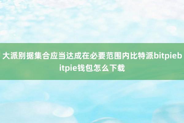 大派别据集合应当达成在必要范围内比特派bitpiebitpie钱包怎么下载