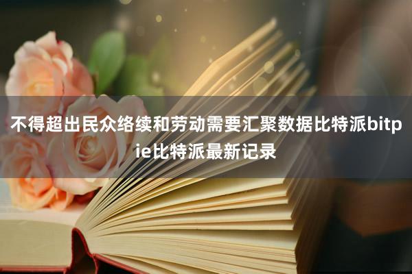 不得超出民众络续和劳动需要汇聚数据比特派bitpie比特派最新记录