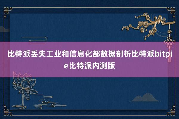 比特派丢失工业和信息化部数据剖析比特派bitpie比特派内测版