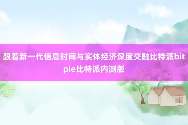 跟着新一代信息时间与实体经济深度交融比特派bitpie比特派内测版