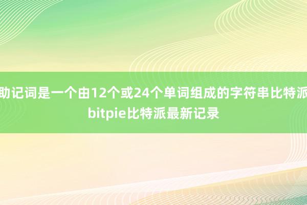 助记词是一个由12个或24个单词组成的字符串比特派bitpie比特派最新记录