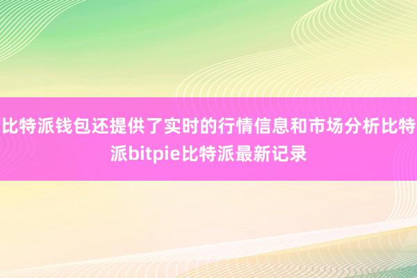 比特派钱包还提供了实时的行情信息和市场分析比特派bitpie比特派最新记录