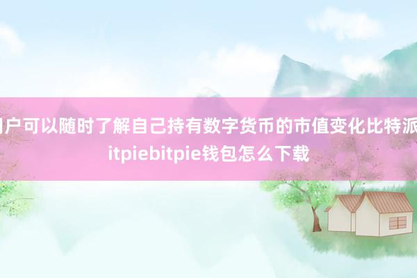 用户可以随时了解自己持有数字货币的市值变化比特派bitpiebitpie钱包怎么下载