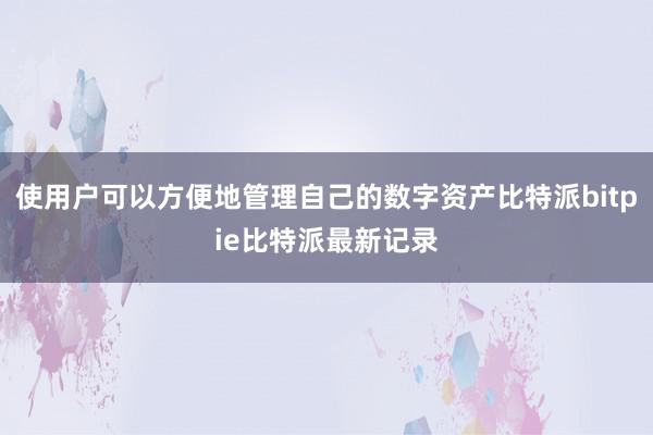 使用户可以方便地管理自己的数字资产比特派bitpie比特派最新记录