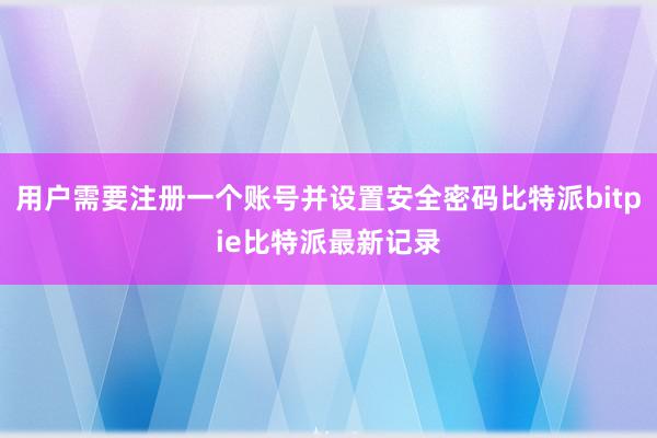 用户需要注册一个账号并设置安全密码比特派bitpie比特派最新记录