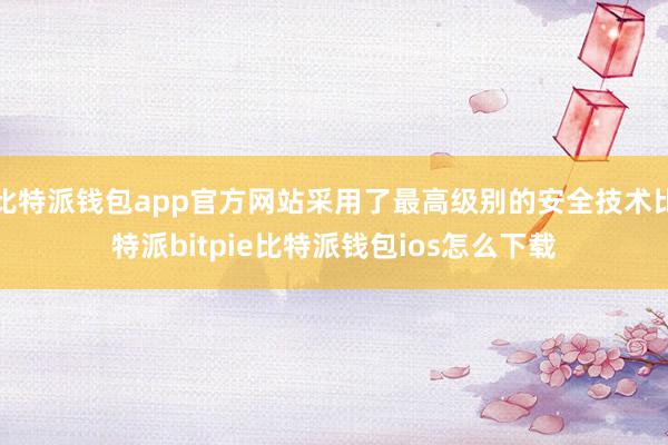 比特派钱包app官方网站采用了最高级别的安全技术比特派bitpie比特派钱包ios怎么下载