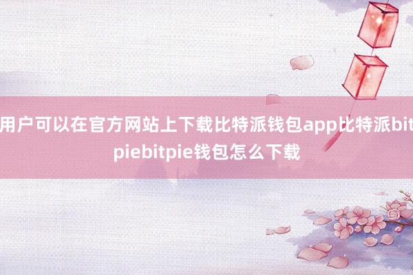 用户可以在官方网站上下载比特派钱包app比特派bitpiebitpie钱包怎么下载