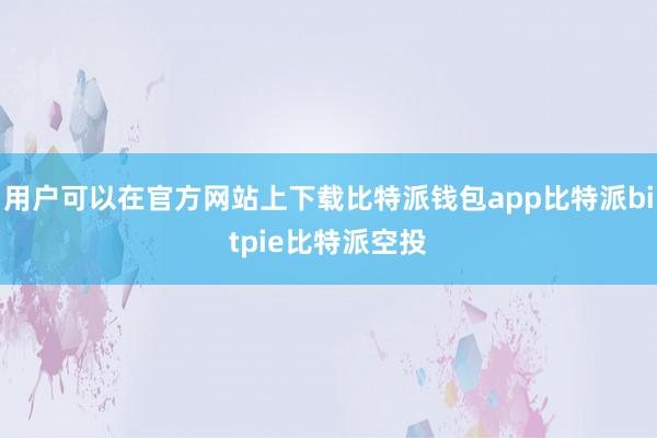 用户可以在官方网站上下载比特派钱包app比特派bitpie比特派空投