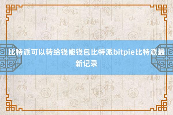 比特派可以转给钱能钱包比特派bitpie比特派最新记录