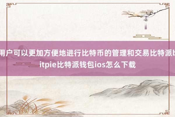 用户可以更加方便地进行比特币的管理和交易比特派bitpie比特派钱包ios怎么下载