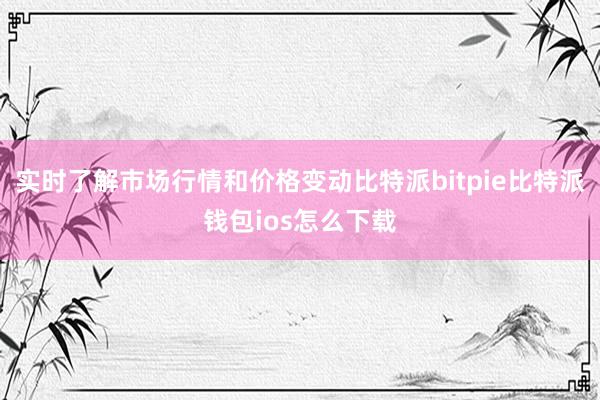 实时了解市场行情和价格变动比特派bitpie比特派钱包ios怎么下载