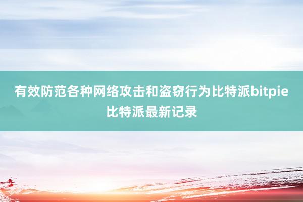 有效防范各种网络攻击和盗窃行为比特派bitpie比特派最新记录