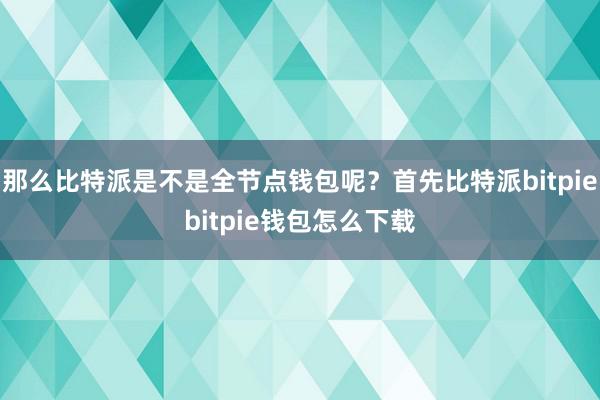 那么比特派是不是全节点钱包呢？首先比特派bitpiebitpie钱包怎么下载