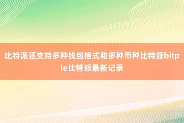 比特派还支持多种钱包格式和多种币种比特派bitpie比特派最新记录