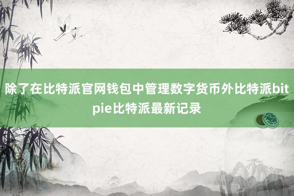 除了在比特派官网钱包中管理数字货币外比特派bitpie比特派最新记录