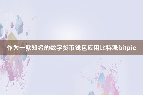 作为一款知名的数字货币钱包应用比特派bitpie