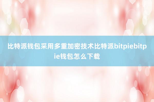 比特派钱包采用多重加密技术比特派bitpiebitpie钱包怎么下载