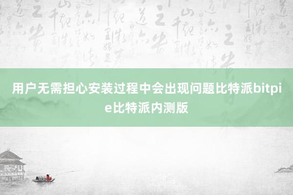 用户无需担心安装过程中会出现问题比特派bitpie比特派内测版