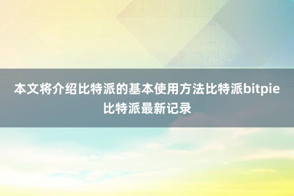 本文将介绍比特派的基本使用方法比特派bitpie比特派最新记录