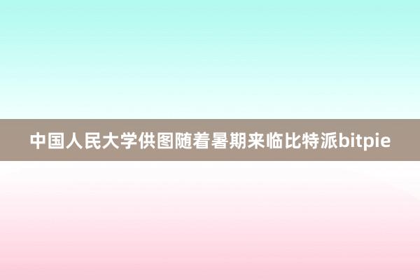 中国人民大学供图随着暑期来临比特派bitpie